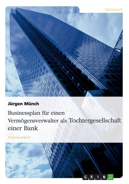 Обложка книги Businessplan fur einen Vermogensverwalter als Tochtergesellschaft einer Bank, Jürgen Münch