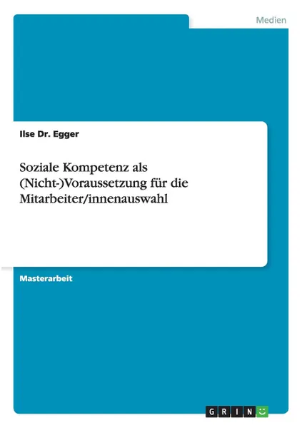 Обложка книги Soziale Kompetenz als (Nicht-)Voraussetzung fur die Mitarbeiter/innenauswahl, Ilse Dr. Egger