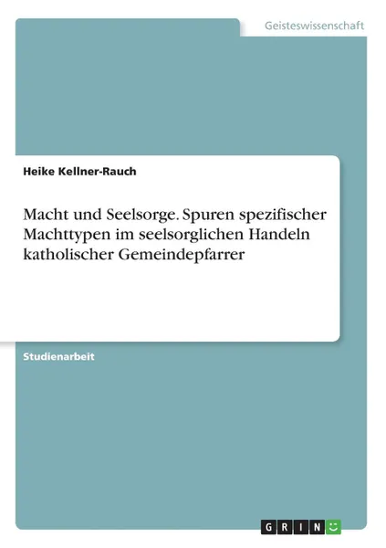 Обложка книги Macht und Seelsorge. Spuren spezifischer Machttypen im seelsorglichen Handeln katholischer Gemeindepfarrer, Heike Kellner-Rauch