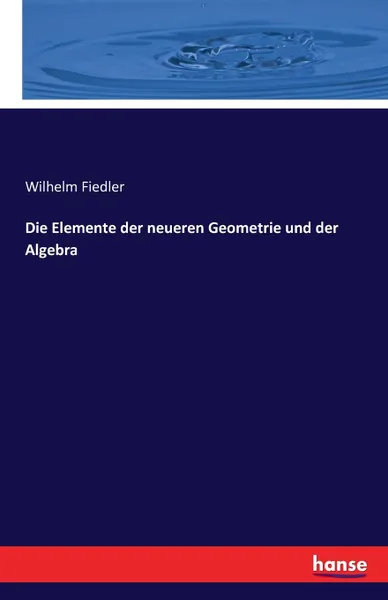 Обложка книги Die Elemente der neueren Geometrie und der Algebra, Wilhelm Fiedler