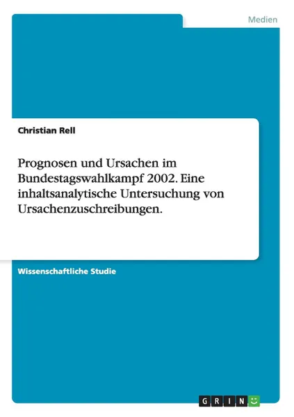 Обложка книги Prognosen und Ursachen im Bundestagswahlkampf 2002. Eine inhaltsanalytische Untersuchung von Ursachenzuschreibungen., Christian Rell