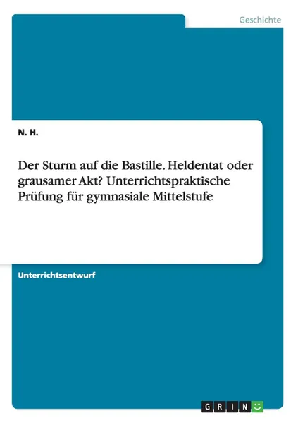 Обложка книги Der Sturm auf die Bastille. Heldentat oder grausamer Akt. Unterrichtspraktische Prufung fur gymnasiale Mittelstufe, N. H.