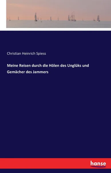 Обложка книги Meine Reisen durch die Holen des Ungluks und Gemacher des Jammers, Christian Heinrich Spiess