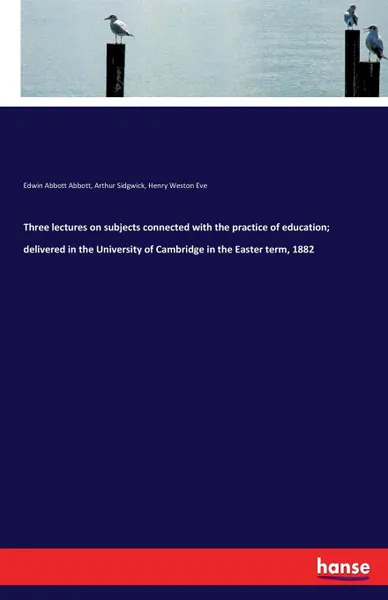 Обложка книги Three lectures on subjects connected with the practice of education; delivered in the University of Cambridge in the Easter term, 1882, Edwin Abbott Abbott, Arthur Sidgwick, Henry Weston Eve