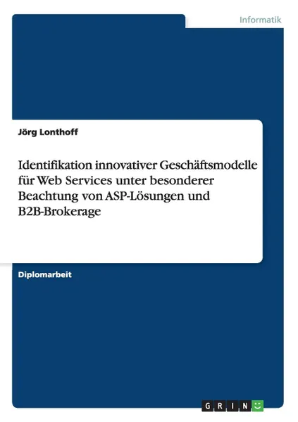 Обложка книги Identifikation innovativer Geschaftsmodelle fur Web Services unter besonderer Beachtung von ASP-Losungen und B2B-Brokerage, Jörg Lonthoff