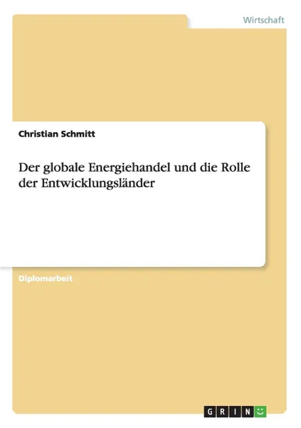 Обложка книги Der globale Energiehandel und die Rolle der Entwicklungslander, Christian Schmitt