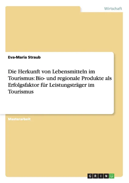 Обложка книги Die Herkunft von Lebensmitteln im Tourismus. Bio- und regionale Produkte als Erfolgsfaktor fur Leistungstrager im Tourismus, Eva-Maria Straub