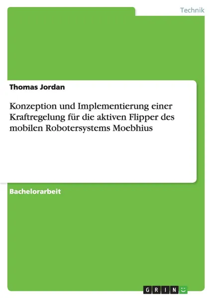 Обложка книги Konzeption und Implementierung einer Kraftregelung fur die aktiven Flipper des mobilen Robotersystems Moebhius, Thomas Jordan