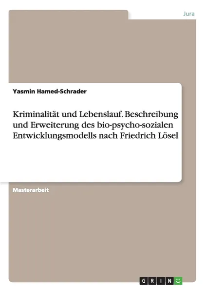 Обложка книги Kriminalitat und Lebenslauf. Beschreibung und Erweiterung des bio-psycho-sozialen Entwicklungsmodells nach Friedrich Losel, Yasmin Hamed-Schrader