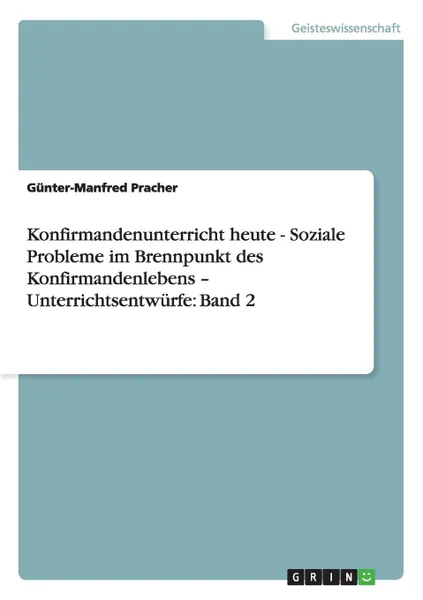 Обложка книги Konfirmandenunterricht heute - Soziale Probleme im Brennpunkt des Konfirmandenlebens - Unterrichtsentwurfe. Band 2, Günter-Manfred Pracher