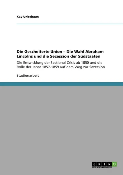 Обложка книги Die Gescheiterte Union - Die Wahl Abraham Lincolns und die Sezession der Sudstaaten, Kay Unbehaun