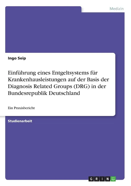 Обложка книги Einfuhrung eines Entgeltsystems fur Krankenhausleistungen auf der Basis der Diagnosis Related Groups (DRG) in der Bundesrepublik Deutschland, Ingo Seip