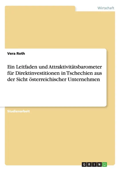 Обложка книги Ein Leitfaden und Attraktivitatsbarometer fur Direktinvestitionen in Tschechien aus der Sicht osterreichischer Unternehmen, Vera Roth