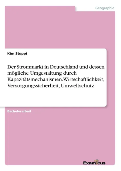Обложка книги Der Strommarkt in Deutschland und dessen mogliche Umgestaltung durch  Kapazitatsmechanismen. Wirtschaftlichkeit, Versorgungssicherheit, Umweltschutz, Kim Stuppi