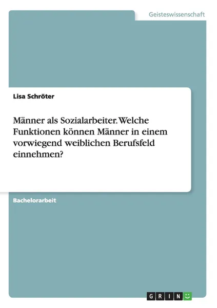 Обложка книги Manner als Sozialarbeiter. Welche Funktionen konnen Manner in einem vorwiegend weiblichen Berufsfeld einnehmen., Lisa Schröter