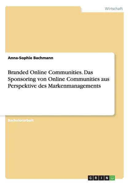 Обложка книги Branded Online Communities. Das Sponsoring von Online Communities aus Perspektive des Markenmanagements, Anna-Sophie Bachmann