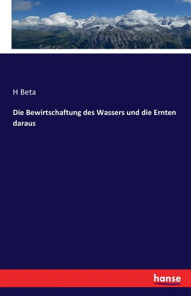 Обложка книги Die Bewirtschaftung des Wassers und die Ernten daraus, H Beta