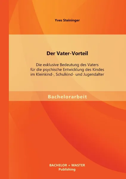 Обложка книги Der Vater-Vorteil. Die Exklusive Bedeutung Des Vaters Fur Die Psychische Entwicklung Des Kindes Im Kleinkind-, Schulkind- Und Jugendalter, Yves Steininger