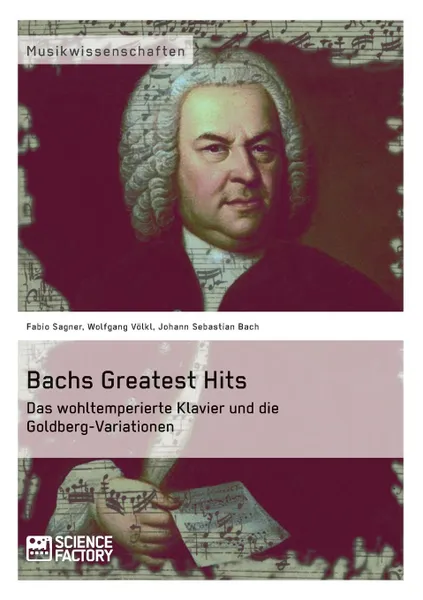 Обложка книги Bachs Greatest Hits. Das wohltemperierte Klavier und die Goldberg-Variationen, Johann Sebastian Bach, Wolfgang Völkl, Fabio Sagner