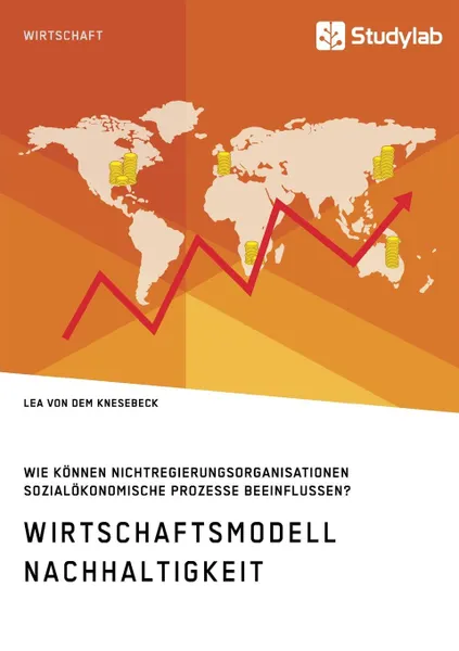 Обложка книги Wirtschaftsmodell Nachhaltigkeit. Wie konnen Nichtregierungsorganisationen sozialokonomische Prozesse beeinflussen., Lea von dem Knesebeck