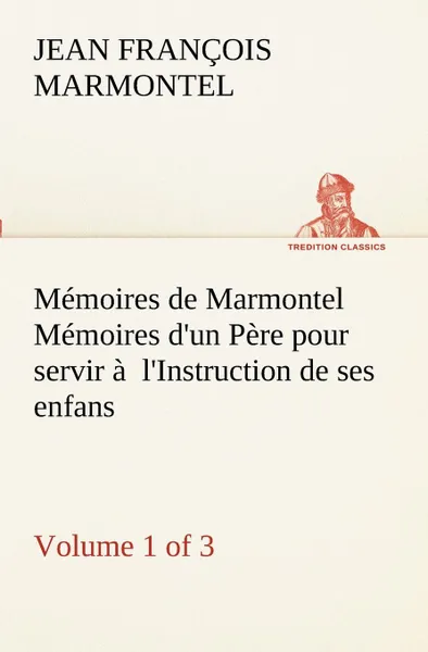 Обложка книги Memoires de Marmontel (Volume 1 of 3) Memoires d.un Pere pour servir a  l.Instruction de ses enfans, Jean François Marmontel