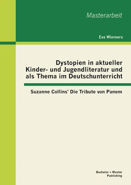 Обложка книги Dystopien in Aktueller Kinder- Und Jugendliteratur Und ALS Thema Im Deutschunterricht. Suzanne Collins. Die Tribute Von Panem, Eva Wiemers