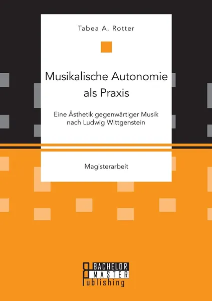 Обложка книги Musikalische Autonomie als Praxis. Eine Asthetik gegenwartiger Musik nach Ludwig Wittgenstein, Tabea A. Rotter