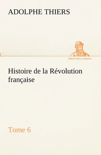 Обложка книги Histoire de la Revolution francaise, Tome 6, Adolphe Thiers