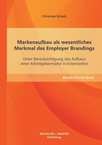 Обложка книги Markenaufbau ALS Wesentliches Merkmal Des Employer Brandings. Unter Berucksichtigung Des Aufbaus Einer Arbeitgebermarke in Krisenzeiten, Christian Schulz