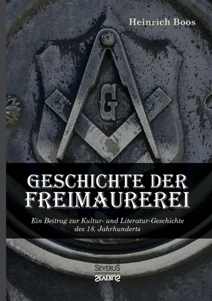 Обложка книги Geschichte der Freimaurerei. Ein Beitrag zur Kultur- und Literatur-Geschichte des 18. Jahrhunderts, Heinrich Boos