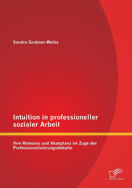 Обложка книги Intuition in professioneller sozialer Arbeit. Ihre Relevanz und Akzeptanz im Zuge der Professionalisierungsdebatte, Weihs Sandra