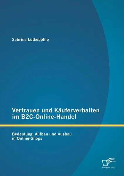 Обложка книги Vertrauen und Kauferverhalten im B2C-Online-Handel. Bedeutung, Aufbau und Ausbau in Online-Shops, Sabrina Lütkebohle