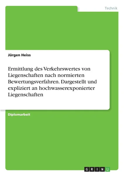 Обложка книги Ermittlung des Verkehrswertes von Liegenschaften nach normierten Bewertungsverfahren. Dargestellt und expliziert an hochwasserexponierter Liegenschaften, Jürgen Heiss