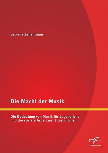 Обложка книги Die Macht Der Musik. Die Bedeutung Von Musik Fur Jugendliche Und Die Soziale Arbeit Mit Jugendlichen, Sabrina Zehentmair