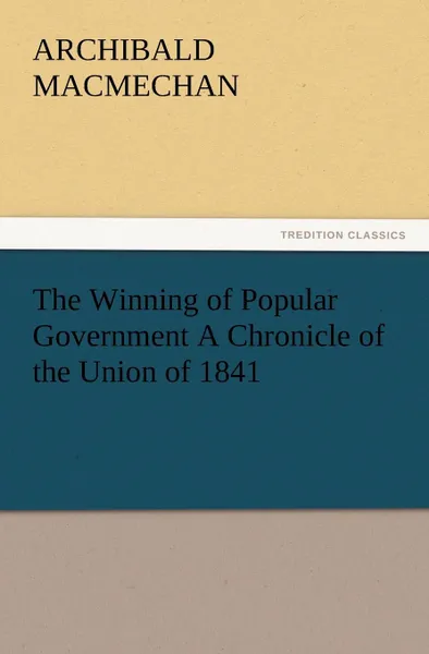 Обложка книги The Winning of Popular Government a Chronicle of the Union of 1841, Archibald Macmechan