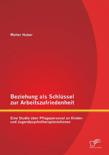 Обложка книги Beziehung ALS Schlussel Zur Arbeitszufriedenheit. Eine Studie Uber Pflegepersonal an Kinder- Und Jugendpsychotherapiestationen, Walter Huber