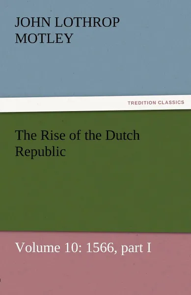 Обложка книги The Rise of the Dutch Republic - Volume 10. 1566, Part I, John Lothrop Motley