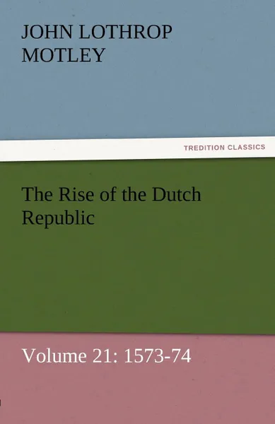 Обложка книги The Rise of the Dutch Republic - Volume 21. 1573-74, John Lothrop Motley