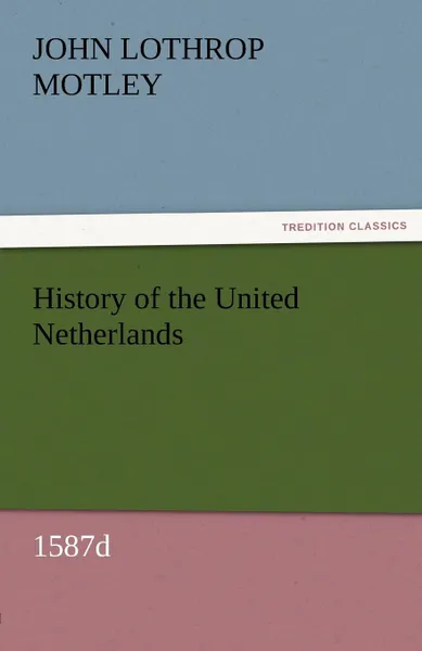 Обложка книги History of the United Netherlands, 1587d, John Lothrop Motley