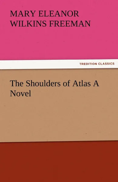 Обложка книги The Shoulders of Atlas a Novel, Mary Eleanor Wilkins Freeman