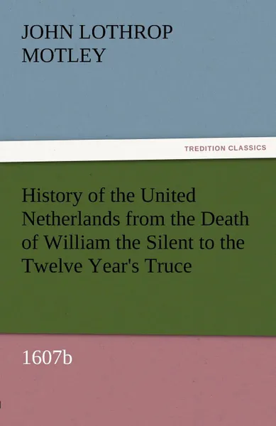 Обложка книги History of the United Netherlands from the Death of William the Silent to the Twelve Year.s Truce, 1607b, John Lothrop Motley