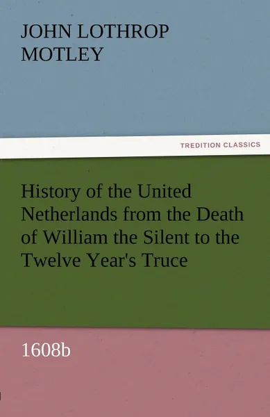 Обложка книги History of the United Netherlands from the Death of William the Silent to the Twelve Year.s Truce, 1608b, John Lothrop Motley