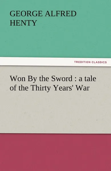 Обложка книги Won by the Sword. A Tale of the Thirty Years. War, G. A. Henty