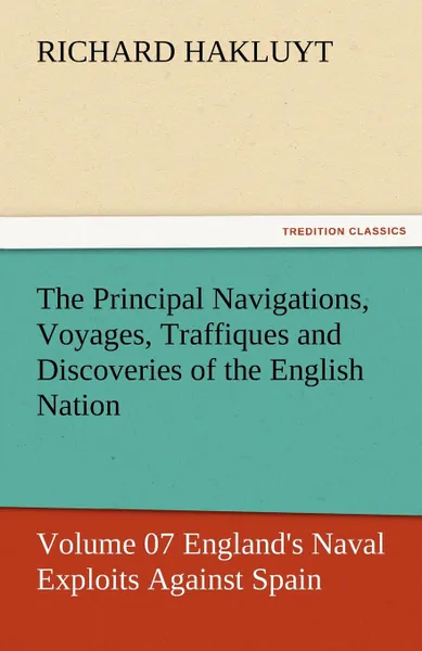 Обложка книги The Principal Navigations, Voyages, Traffiques and Discoveries of the English Nation - Volume 07 England.s Naval Exploits Against Spain, Richard Hakluyt