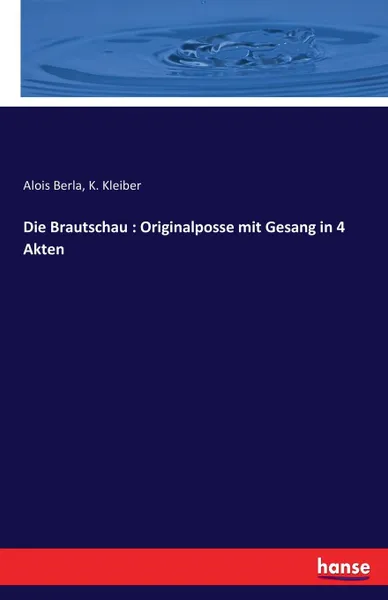 Обложка книги Die Brautschau. Originalposse mit Gesang in 4 Akten, Alois Berla, K. Kleiber