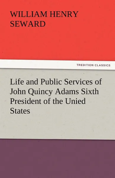 Обложка книги Life and Public Services of John Quincy Adams Sixth President of the Unied States, William Henry Seward