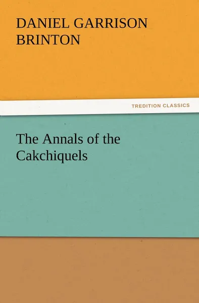 Обложка книги The Annals of the Cakchiquels, Daniel Garrison Brinton