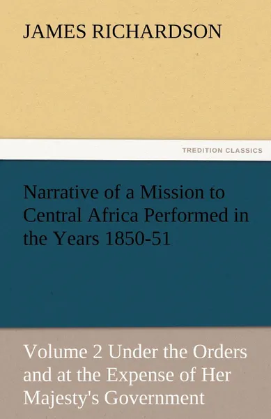 Обложка книги Narrative of a Mission to Central Africa Performed in the Years 1850-51, Volume 2 Under the Orders and at the Expense of Her Majesty.s Government, James Richardson