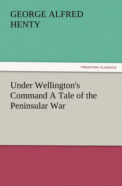 Обложка книги Under Wellington.s Command a Tale of the Peninsular War, G. A. Henty