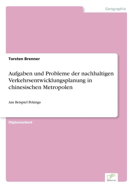 Обложка книги Aufgaben und Probleme der nachhaltigen Verkehrsentwicklungsplanung in chinesischen Metropolen, Torsten Brenner